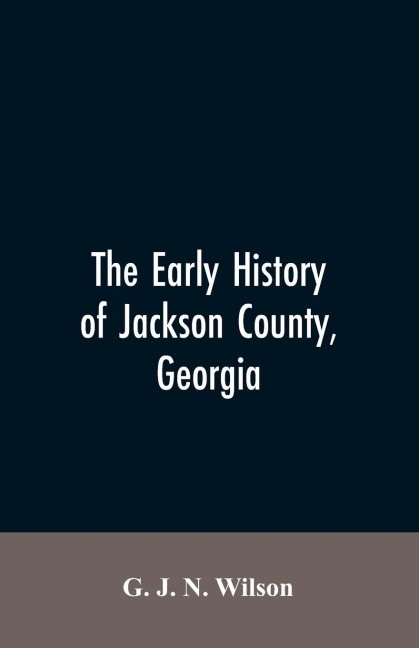 The Early History of Jackson County, Georgia: The Writings of the Late G.J.N. Wilson, Embracing Some of the Early History of Jackson County. The First Settlers, 1784; Formation and Boundaries to the Present Time; Records of the Talasee Colony; Struggles