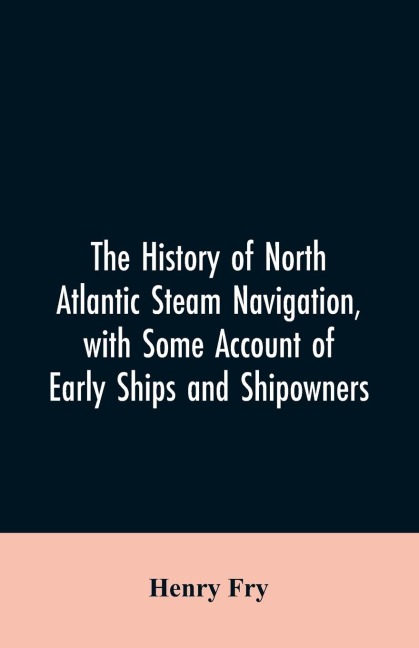 The history of North Atlantic steam navigation, with some account of early ships and shipowners