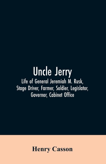 Uncle Jerry: Life of General Jeremiah M. Rusk, Stage Driver, Farmer, Soldier, Legislator, Governor, Cabinet Office