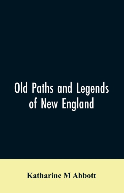 Old paths and legends of New England: saunterings over historic roads with glimpses of picturesque fields and old homesteads in Massachusetts, Rhode Island, and New Hampshire