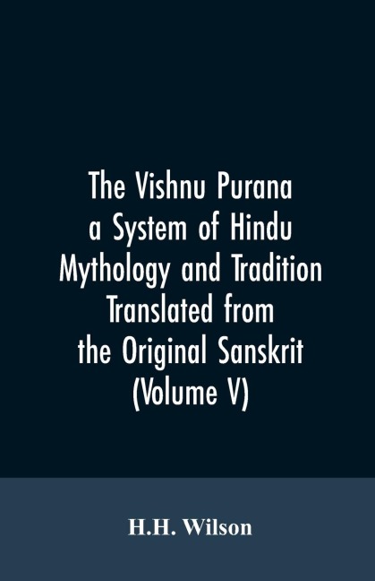 The Vishnu Purana a System of Hindu Mythology and Tradition Translated from the Original Sanskrit, and Illustrated by Notes Derived Chiefly from Other Puranas (Volume V)