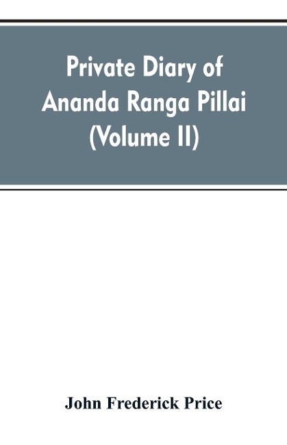 Private diary of Ananda Ranga Pillai: dubash to Joseph François Dupleix, a record of matters political, historical, social, and personal, from 1736 to 1761 (Volume II)