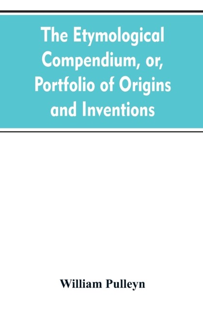 The etymological compendium, or, Portfolio of origins and inventions