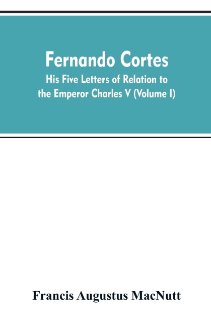 Fernando Cortes: his five letters of relation to the Emperor Charles V (Volume I)