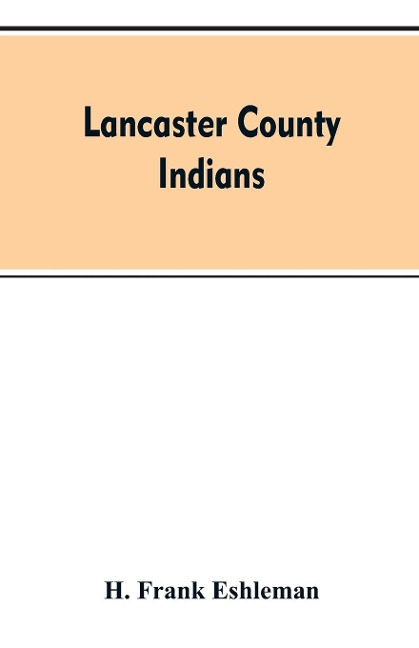 Lancaster county Indians: annals of the Susquehannocks and other Indian tribes of the Susquehanna territory from about the year 1500 to 1763, the date of their extinction. An exhaustive and interesting series of historical papers descriptive of Lancaster