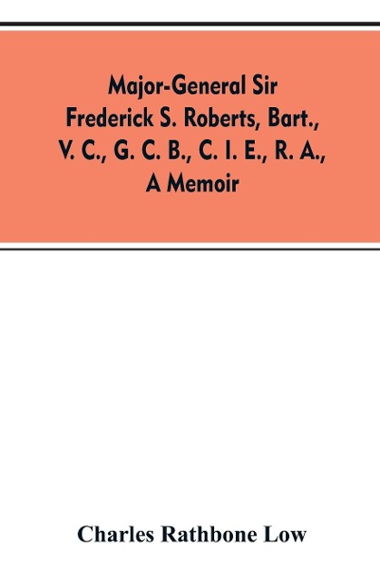 Major-General Sir Frederick S. Roberts, bart., V. C., G. C. B., C. I. E., R. A., a memoir