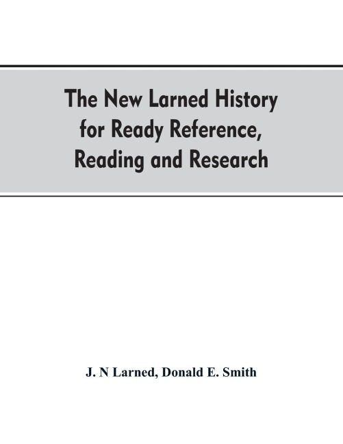 The new Larned History for ready reference, reading and research; the actual words of the worlds best historians, biographers and specialists: a complete system of history for all uses, extending to all countries and subjects and representing the better