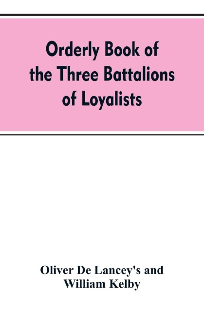 Orderly book of the three battalions of loyalists, commanded by Brigadier-General Oliver De Lancey, 1776-1778: to which is appended a list of New York loyalists in the city of New York during the war of the revolution