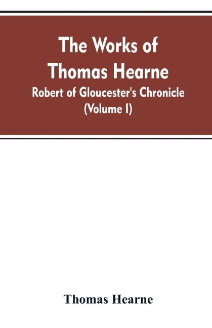 The Works of Thomas Hearne: Robert of Gloucesters Chronicle (Volume I)