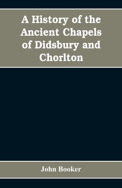 A history of the ancient chapels of Didsbury and Chorlton, in Manchester parish, including sketches of the townships of Didsbury, Withington, Burnage, Heaton Norris, Reddish, Levenshulme, and Chorlton-cum-Hardy: together with notices of the more ancient l