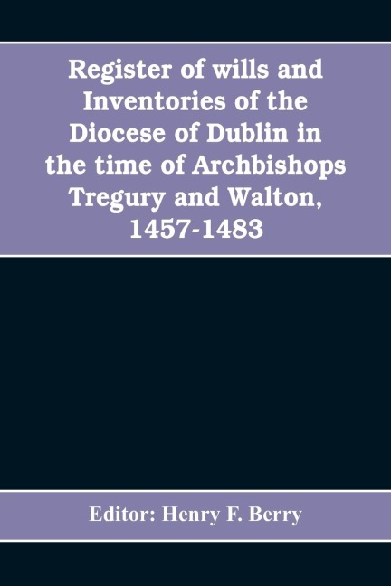 Register of wills and inventories of the Diocese of Dublin in the time of Archbishops Tregury and Walton, 1457-1483: from the original manuscript in the library of Trinity College, Dublin