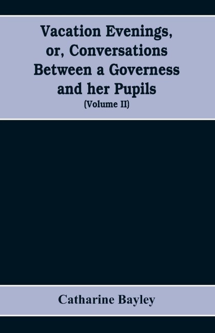 Vacation evenings, or, Conversations between a governess and her pupils: with the addition of A visitor from Eton : being a series of original poems, tales, and essays : interspersed with illustrative quotations from various authors, ancient and modern,