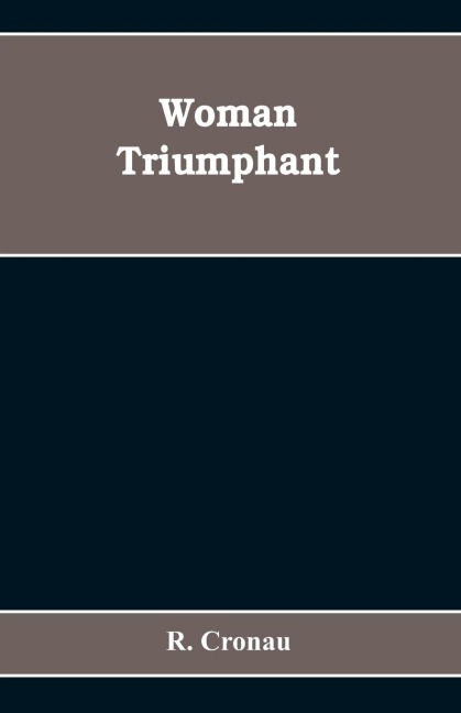 Woman Triumphant; the Story of Her Struggles for Freedom, Education, and Political Rights. Dedicated to All Noble-minded Women by an Appreciative Member of the Other Sex