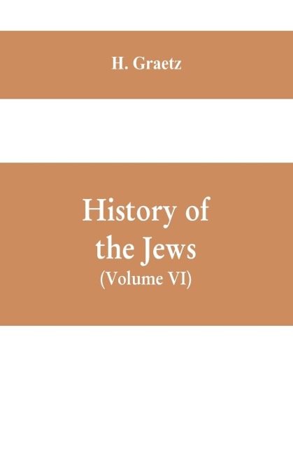 History of the Jews, (Volume VI) Containing a Memoir of the Author by Dr. Philip Bloch, a Chronological Table of Jewish History, an Index to the Whole Work