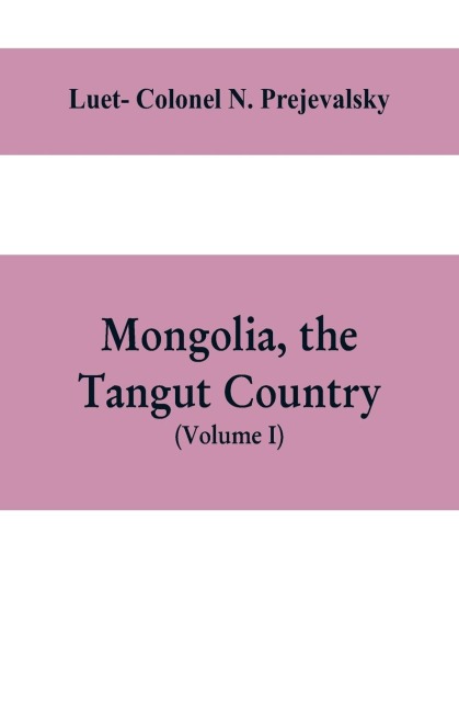 Mongolia, the Tangut country, and the solitudes of northern Tibet, being a narrative of three years travel in eastern high Asia