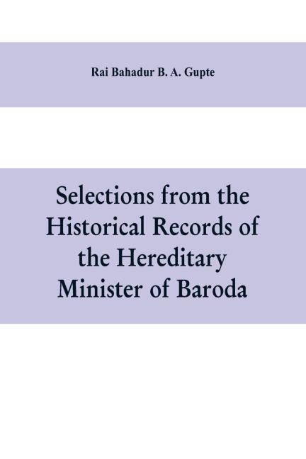 Selections from the historical records of the hereditary minister of Baroda, consisting of letters from Bombay, Baroda, Poona and Satara governments