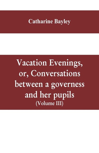 Vacation evenings, or, Conversations between a governess and her pupils: with the addition of A visitor from Eton : being a series of original poems, tales, and essays : interspersed with illustrative quotations from various authors, ancient and modern,