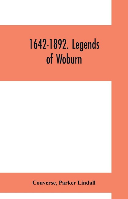 1642-1892. Legends of Woburn: SECOND SERIES Now first written and preserved in Collected form from old traditions Legends and History Illustrated by thirty-two characteristic plates to which is added a table of local Weather Indications by Parker Lin- DAL