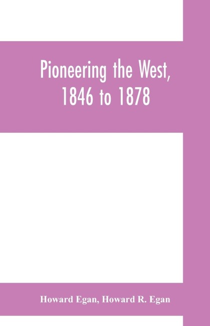 Pioneering the West, 1846 to 1878: Major Howard Egans diary : also thrilling experiences of pre-frontier life among Indians, their traits, civil and savage, and part of autobiography, inter-related to his fathers