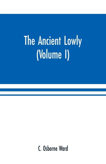 The Ancient Lowly: A History of the Ancient Working People: From the Earliest Known Period to the Adoption of Christianity by Constantine (Volume I)