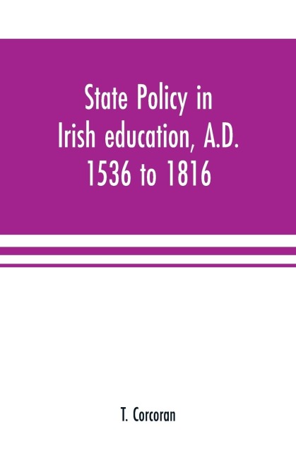 State policy in Irish education, A.D. 1536 to 1816, exemplified in documents collected for lectures to postgraduate classes with an Introduction