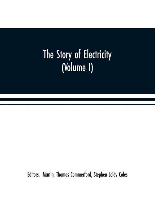 The story of electricity (Volume I) A popular and practical historical account of the establishment and wonderful development of the electrical industry. With engravings and sketches of the pioneers and prominent men, past and present