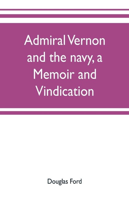 Admiral Vernon and the navy, a memoir and vindication; being an account of the admirals career at sea and in Parliament, with sidelights on the political conduct of Sir Robert Walpole and his colleagues, and a critical reply to Smollett and other histori