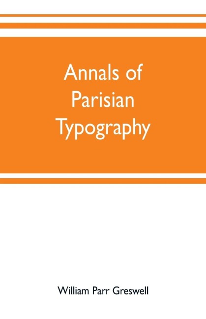 Annals of Parisian typography: containing an account of the earliest typographical establishments of Paris; and notices and illustrations of the most remarkable productions of the Parisian Gothic press