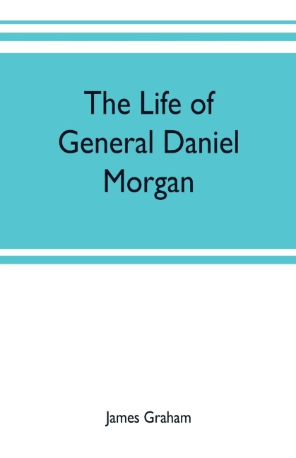 The life of General Daniel Morgan: of the Virginia line of the Army of the United States, with portions of his correspondence