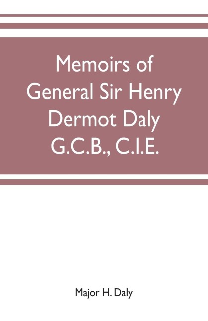Memoirs of General Sir Henry Dermot Daly G.C.B., C.I.E. sometime commander of central India horse, political assistant for western malwa