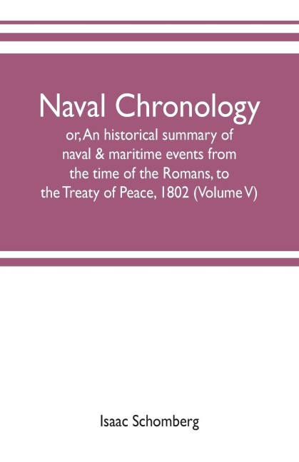 Naval chronology; or, An historical summary of naval & maritime events, from the time of the Romans, to the Treaty of Peace, 1802 (Volume V)