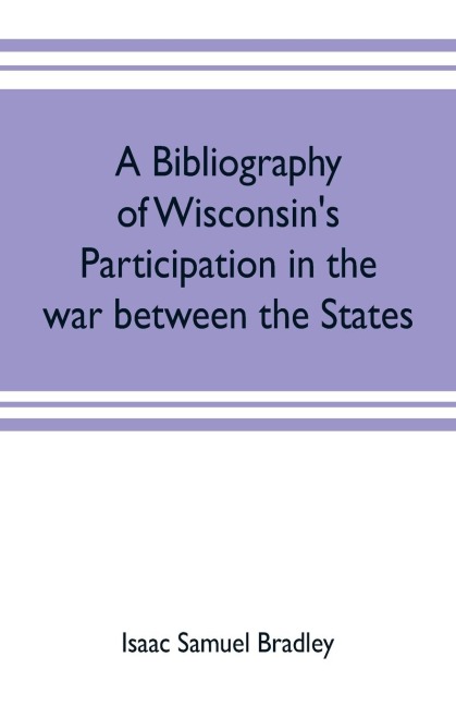 A bibliography of Wisconsins participation in the war between the states; Based upon material contained in the Wisconsin Historical Library