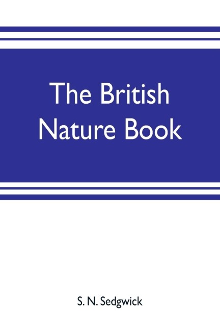 The British nature book; a complete handbook and guide to British nature study, embracing the mammals, birds, reptiles, fish, insects, plants, etc., in the United Kingdom