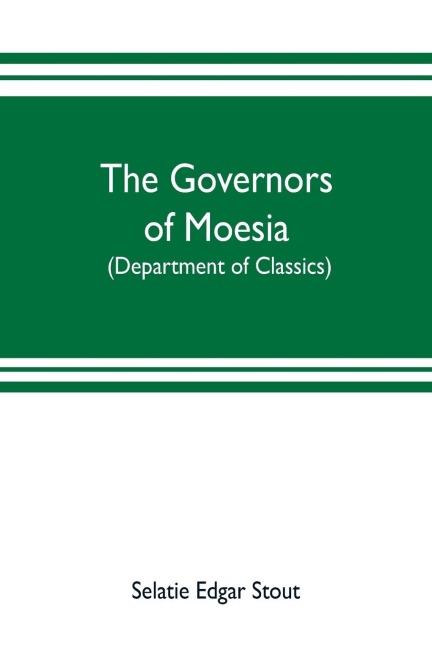 The governors of Moesia: A dissertation submitted to the faculty of Princeton University in June 1910 in candidacy for the degree of doctor of philosophy (department of classics)