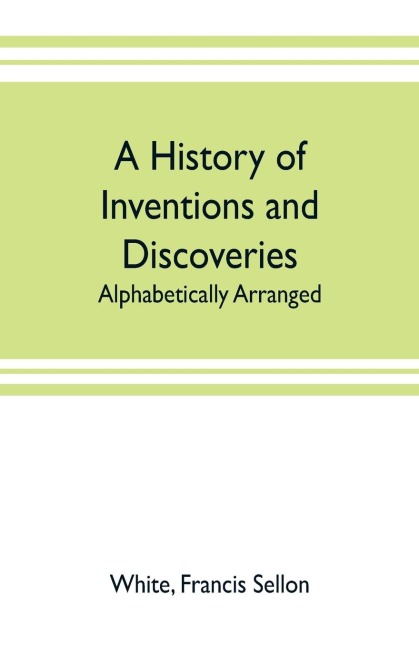 A history of inventions and discoveries: alphabetically arranged