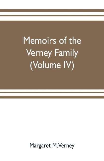 Memoirs of the Verney family: From the Restoration to the Revolution 1660 to 1696 complied from the letters and Illustrated by the portraits at claydon house (Volume IV)