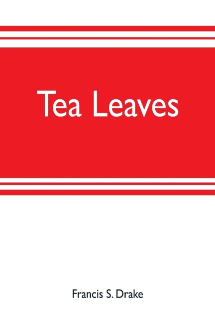 Tea leaves: being a collection of letters and documents relating to the shipment of tea to the American colonies in the year 1773, by the East India Tea Company. Now first printed from the original manuscript. With an introduction, notes, and biographical