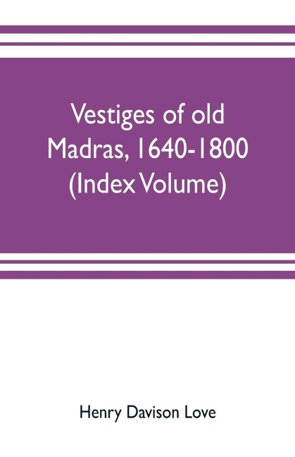 Vestiges of old Madras, 1640-1800; traced from the East India companys records preserved at Fort St. George and the India office, and from other sources (Index Volume)