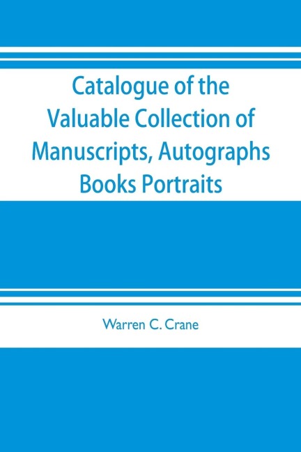 Catalogue of the valuable collection of manuscripts, autographs, books portraits and other interesting material mainly relating to Napoleon Bonaparte and the French revolution: the property of Warren C. Crane, to be sold at unrestricted public sale by or