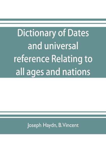 Dictionary of dates, and universal reference, relating to all ages and nations; comprehending every remarkable occurrence ancient and modern The Foundation, Laws, and Governments of Countries-Their Progress in Civilisation, Industry, and Science-Their Ach
