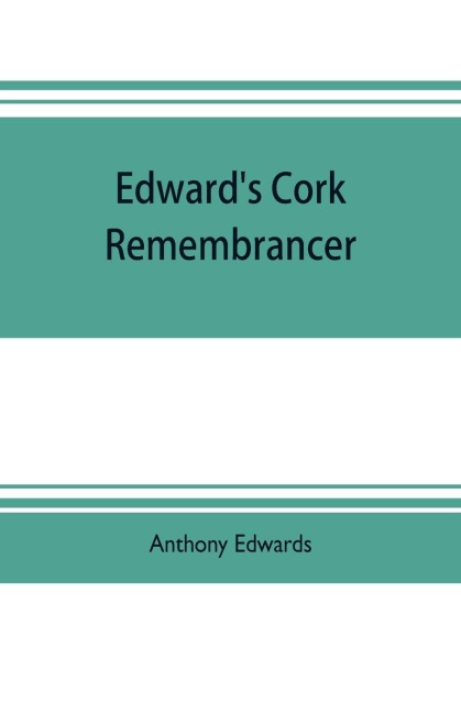 Edwards Cork remembrancer; or, Tablet of memory. Enumerating every remarkable circumstance that has happenned in the city and county of Cork and in the kingdom at large
