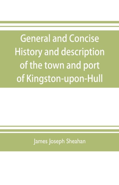 General and concise history and description of the town and port of Kingston-upon-Hull
