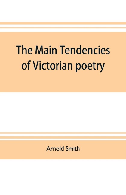 The main tendencies of Victorian poetry: studies in the thought and art of the greater poets