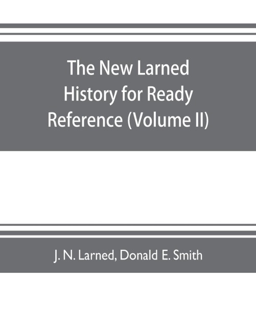 The new Larned History for ready reference, reading and research; the actual words of the worlds best historians, biographers and specialists: a complete system of history for all uses, extending to all countries and subjects and representing the better