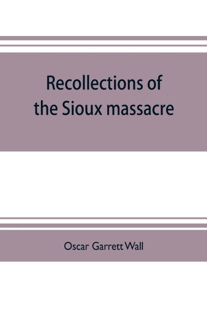 Recollections of the Sioux massacre: an authentic history of the Yellow Medicine incident, of the fate of Marsh and his men, of the siege and battles of Fort Ridgely and of other important battles and experiences : together with an historical sketch of t