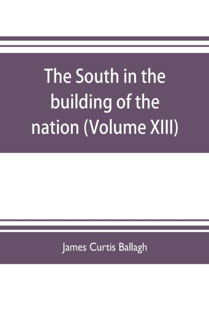 The South in the building of the nation: a history of the southern states designed to record the Souths part in the making of the American nation; to portray the character and genius, to chronicle the achievements and progress and to illustrate the life