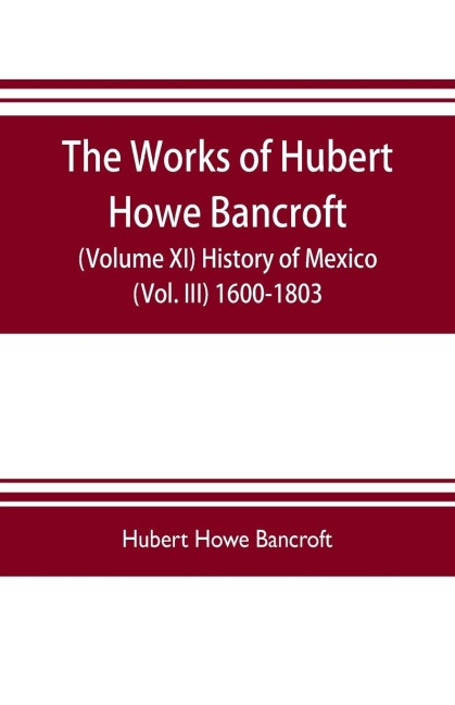 The works of Hubert Howe Bancroft (Volume XI) History of Mexico (Vol. III) 1600-1803