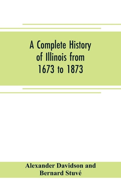 A complete history of Illinois from 1673 to 1873: embracing the physical features of the country, its early explorations, aboriginal inhabitants, French and British occupation, conquest by Virginia, territorial condition, and the subsequent civil, milita