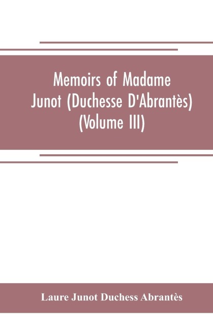 Memoirs of Madame Junot (Duchesse DAbrantès) (Volume III)