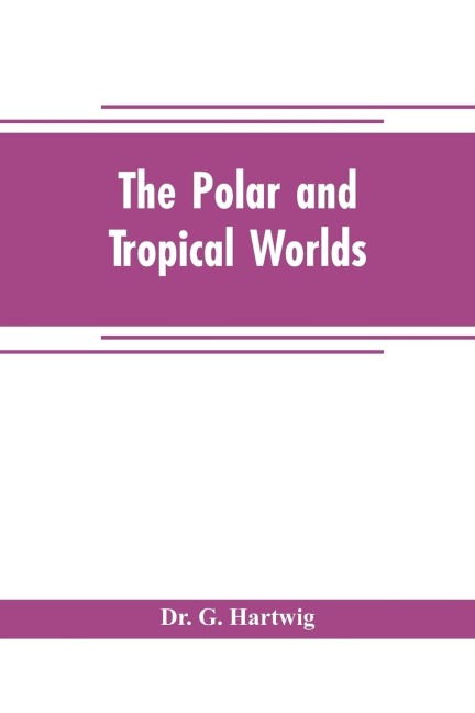The polar and tropical worlds: a description of man and nature in the polar and equatorial regions of the globe